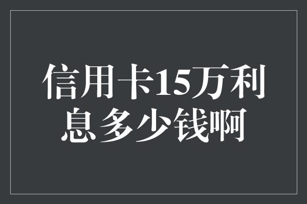 信用卡15萬利息計算方法及費用詳解港股通:解析取款流程及時限如何